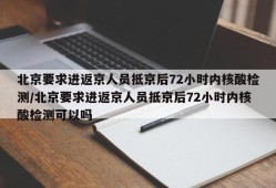 北京要求进返京人员抵京后72小时内核酸检测/北京要求进返京人员抵京后72小时内核酸检测可以吗