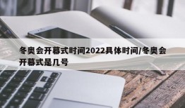 冬奥会开幕式时间2022具体时间/冬奥会开幕式是几号