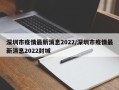 深圳市疫情最新消息2022/深圳市疫情最新消息2022封城