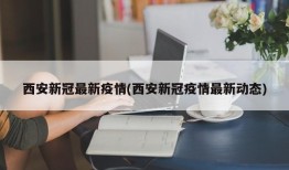 西安新冠最新疫情(西安新冠疫情最新动态)