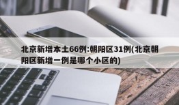北京新增本土66例:朝阳区31例(北京朝阳区新增一例是哪个小区的)