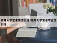 南开大学艺术生怎么样/南开大学艺术专业怎么样