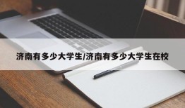 济南有多少大学生/济南有多少大学生在校