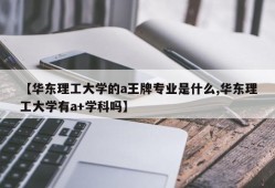 【华东理工大学的a王牌专业是什么,华东理工大学有a+学科吗】