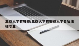 三亚大学有哪些/三亚大学有哪些大学自贸法律专业