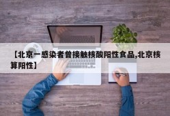 【北京一感染者曾接触核酸阳性食品,北京核算阳性】