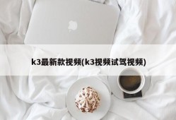 k3最新款视频(k3视频试驾视频)