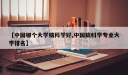【中国哪个大学脑科学好,中国脑科学专业大学排名】
