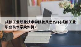 成都工业职业技术学院校风怎么样(成都工业职业技术学院如何)