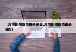 【河南郑州疫情最新通告,河南郑州疫情最新动态】