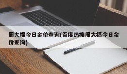 周大福今日金价查询(百度热搜周大福今日金价查询)