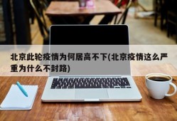 北京此轮疫情为何居高不下(北京疫情这么严重为什么不封路)