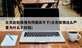 北京此轮疫情为何居高不下(北京疫情这么严重为什么不封路)