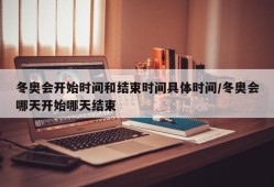 冬奥会开始时间和结束时间具体时间/冬奥会哪天开始哪天结束