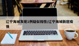 辽宁海城发现1例疑似阳性/辽宁海城新冠疫情