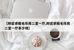 【附近求租毛坯房二室一厅,附近求租毛坯房二室一厅多少钱】