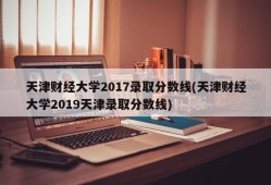 天津财经大学2017录取分数线(天津财经大学2019天津录取分数线)