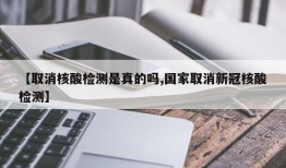 【取消核酸检测是真的吗,国家取消新冠核酸检测】
