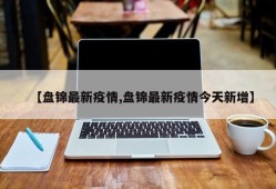 【盘锦最新疫情,盘锦最新疫情今天新增】