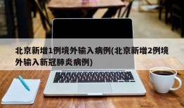 北京新增1例境外输入病例(北京新增2例境外输入新冠肺炎病例)