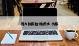 回乡核酸检测/回乡 核酸