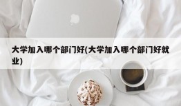 大学加入哪个部门好(大学加入哪个部门好就业)