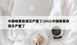 中国哪里疫情又严重了/2021中国哪里疫情又严重了