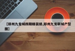 【郑州九龙城四期精装修,郑州九龙新城户型图】
