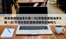 奔驰变速箱油多久换一次(奔驰变速箱油多久换一次?不同车型的更换周期有区别吗?)