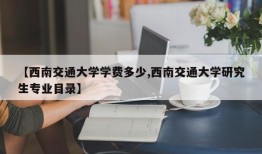 【西南交通大学学费多少,西南交通大学研究生专业目录】