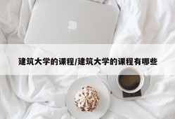 建筑大学的课程/建筑大学的课程有哪些