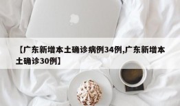【广东新增本土确诊病例34例,广东新增本土确诊30例】