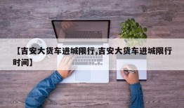 【吉安大货车进城限行,吉安大货车进城限行时间】