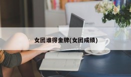 女团谁得金牌(女团成绩)