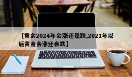 【黄金2024年会涨还是跌,2021年以后黄金会涨还会跌】
