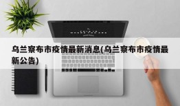 乌兰察布市疫情最新消息(乌兰察布市疫情最新公告)