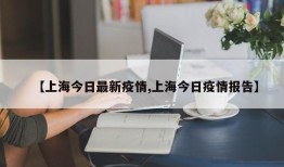 【上海今日最新疫情,上海今日疫情报告】