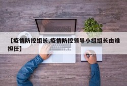 【疫情防控组长,疫情防控领导小组组长由谁担任】