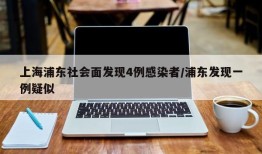 上海浦东社会面发现4例感染者/浦东发现一例疑似