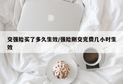 交强险买了多久生效/强险刚交完费几小时生效