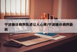 宁波确诊病例轨迹让人心疼/宁波确诊病例最新