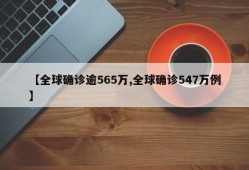 【全球确诊逾565万,全球确诊547万例】