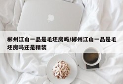 郴州江山一品是毛坯房吗/郴州江山一品是毛坯房吗还是精装
