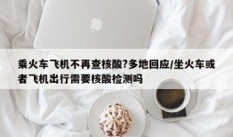 乘火车飞机不再查核酸?多地回应/坐火车或者飞机出行需要核酸检测吗
