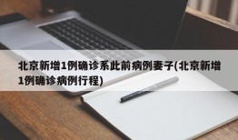 北京新增1例确诊系此前病例妻子(北京新增1例确诊病例行程)