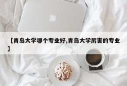 【青岛大学哪个专业好,青岛大学厉害的专业】