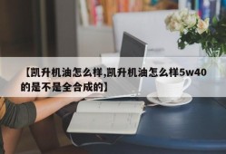 【凯升机油怎么样,凯升机油怎么样5w40的是不是全合成的】