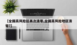 【全国高风险区再次清零,全国高风险地区清零?】