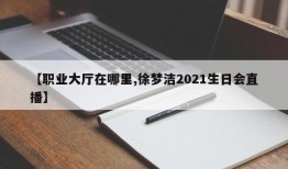 【职业大厅在哪里,徐梦洁2021生日会直播】