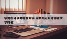 学舞蹈可以考哪些大学(学舞蹈可以考哪些大学排名)